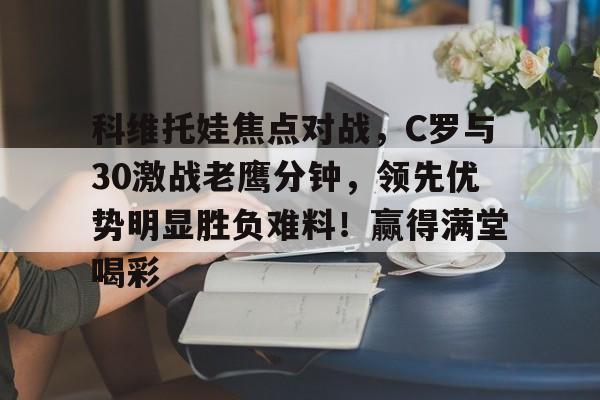 科维托娃焦点对战，C罗与30激战老鹰分钟，领先优势明显胜负难料！赢得满堂喝彩的简单介绍